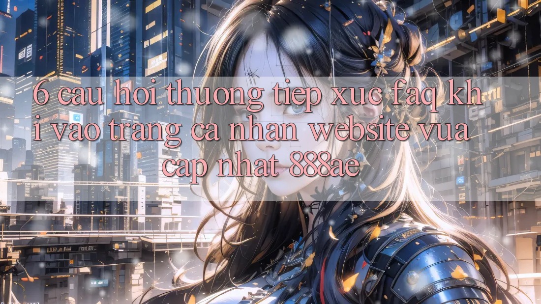 6. Câu Hỏi Thường Tiếp xúc (FAQ) Khi Vào trang cá nhân Website Vừa cập nhật 888ae 6. Câu Hỏi Thường Tiếp xúc (FAQ) Khi Vào trang cá nhân Website Vừa cập nhật 888ae