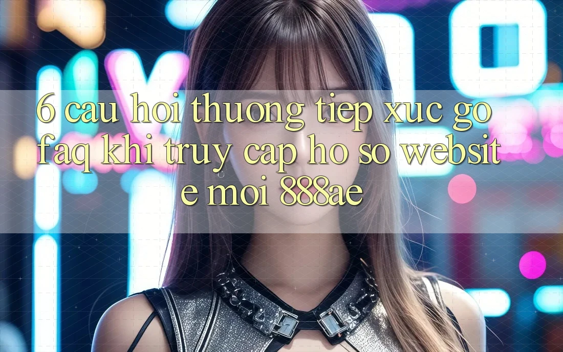 6. Câu Hỏi Thường Tiếp xúc gỡ (FAQ) Khi Truy cập hồ sơ Website Mới 888ae