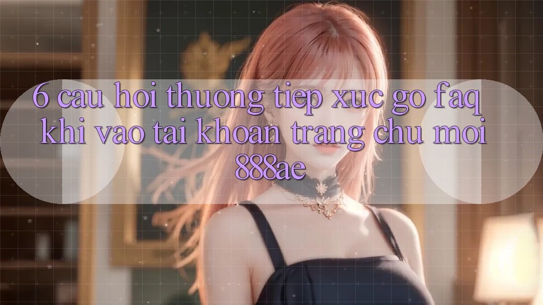 6. Câu Hỏi Thường Tiếp xúc gỡ (FAQ) Khi Vào tài khoản Trang chủ Mới 888ae 6. Câu Hỏi Thường Tiếp xúc gỡ (FAQ) Khi Vào tài khoản Trang chủ Mới 888ae