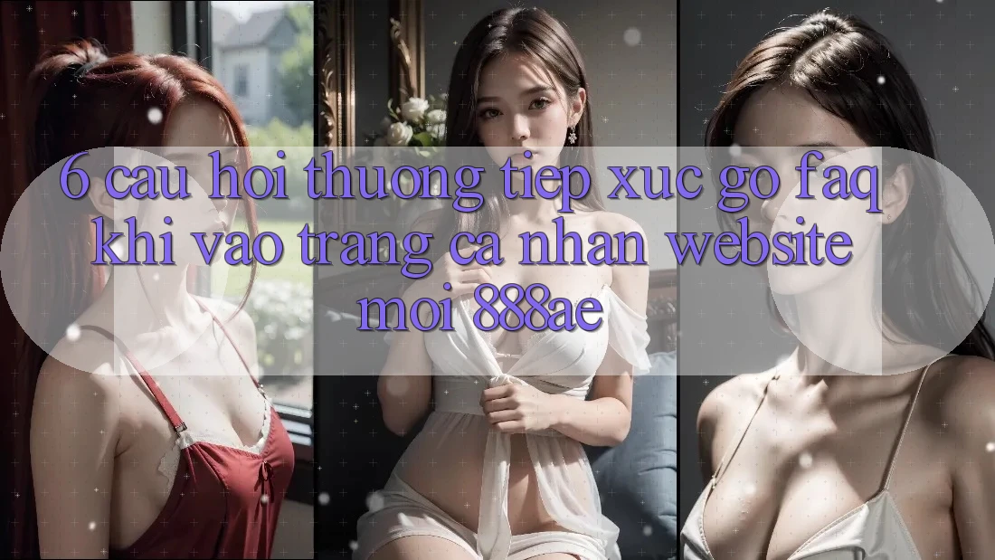 6. Câu Hỏi Thường Tiếp xúc gỡ (FAQ) Khi Vào trang cá nhân Website Mới 888ae