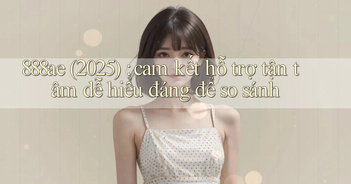 888ae (2025) cam kết hỗ trợ tận tâm dễ hiểu đáng để so sánh