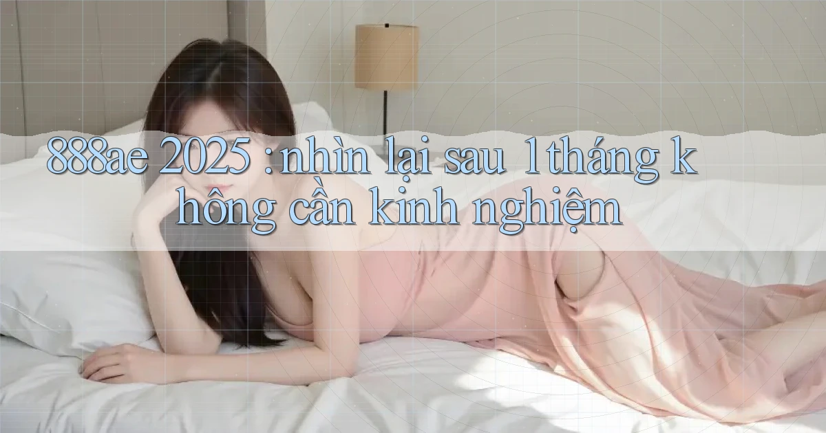 888ae 2025 nhìn lại sau 1 tháng không cần kinh nghiệm