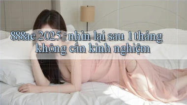 888ae 2025 nhìn lại sau 1 tháng không cần kinh nghiệm
