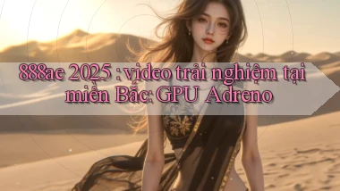 888ae 2025 video trải nghiệm tại miền Bắc GPU Adreno