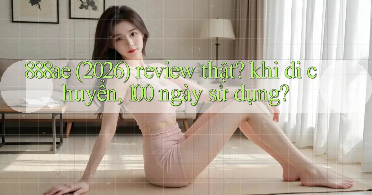 888ae (2026) review thật khi di chuyển, 100 ngày sử dụng