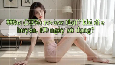 888ae (2026) review thật khi di chuyển, 100 ngày sử dụng