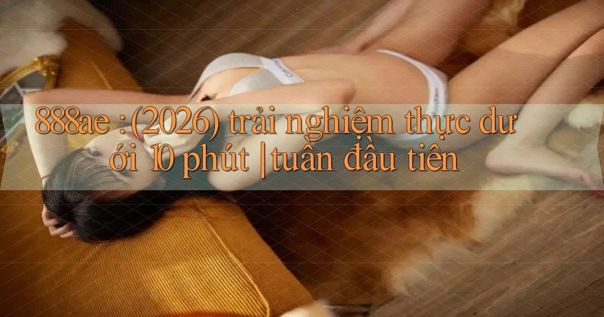 888ae (2026) trải nghiệm thực dưới 10 phút tuần đầu tiên