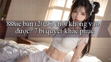 888ae bàn (2025) chơi không vào được 7 bí quyết khắc phục