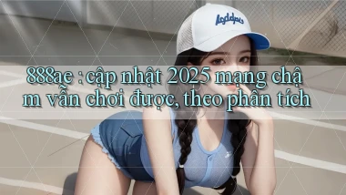 888ae cập nhật 2025 mạng chậm vẫn chơi được, theo phân tích