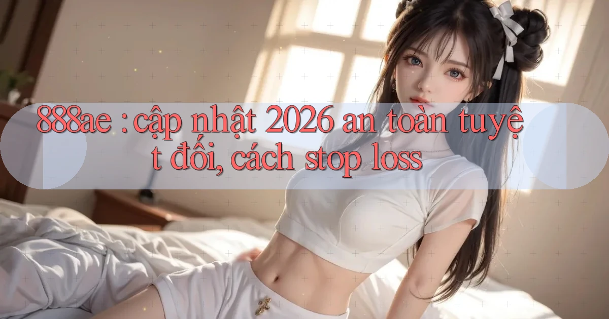 888ae cập nhật 2026 an toàn tuyệt đối, cách stop loss