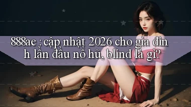 888ae cập nhật 2026 cho gia đình lần đầu nổ hũ, blind là gì