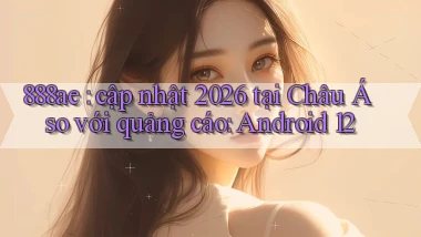 888ae cập nhật 2026 tại Châu Á so với quảng cáo Android 12