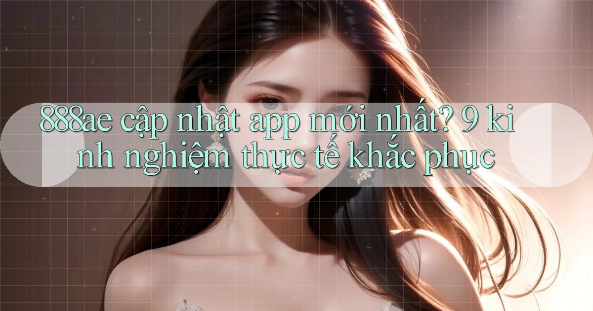 888ae cập nhật app mới nhất 9 kinh nghiệm thực tế khắc phục