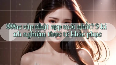888ae cập nhật app mới nhất 9 kinh nghiệm thực tế khắc phục