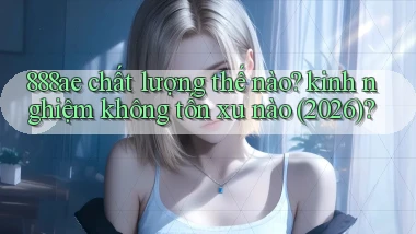 888ae chất lượng thế nào kinh nghiệm không tốn xu nào (2026)