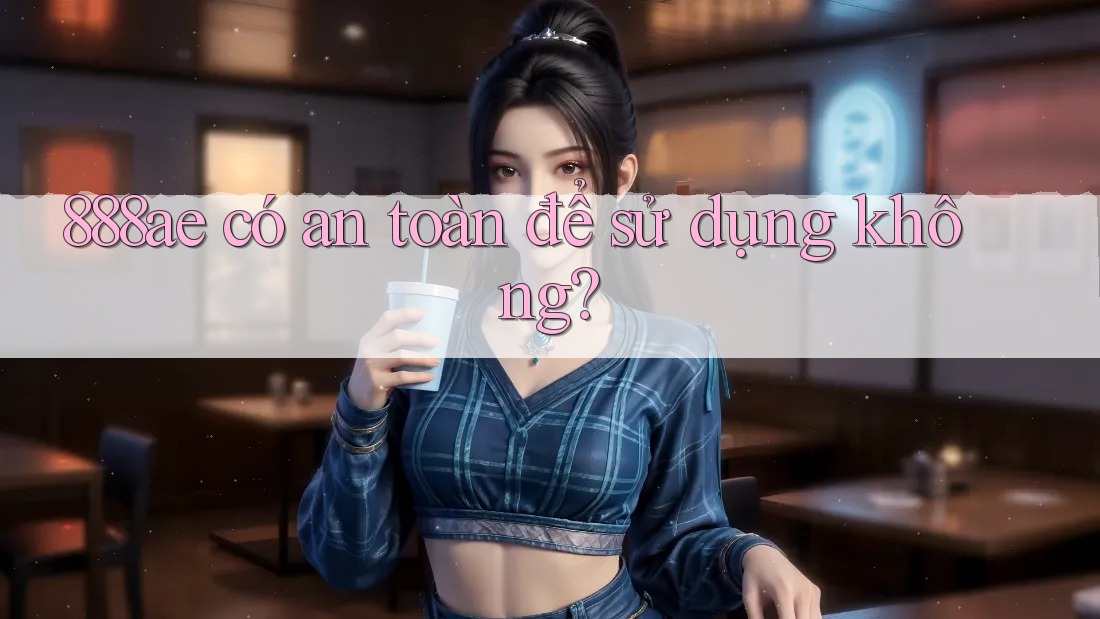 888ae có an toàn để sử dụng không? 888ae có an toàn để sử dụng không?