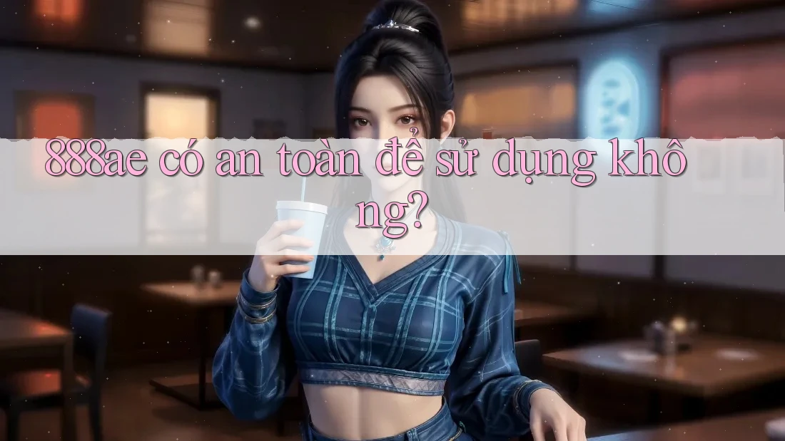 888ae có an toàn để sử dụng không? 888ae có an toàn để sử dụng không?