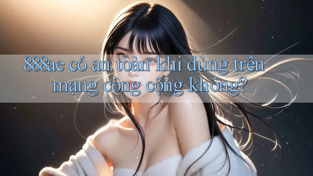 888ae có an toàn khi dùng trên mạng công cộng không?