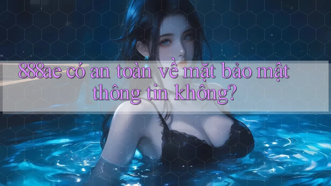 888ae có an toàn về mặt bảo mật thông tin không? 888ae có an toàn về mặt bảo mật thông tin không?