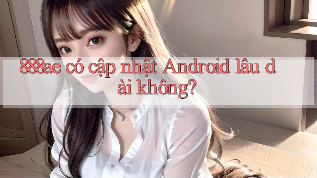 888ae có cập nhật Android lâu dài không? 888ae có cập nhật Android lâu dài không?