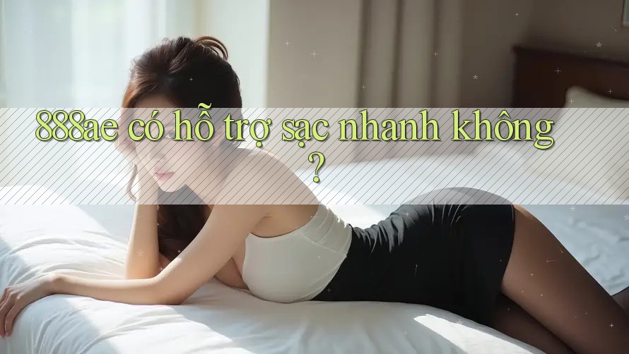 888ae có hỗ trợ sạc nhanh không? 888ae có hỗ trợ sạc nhanh không?