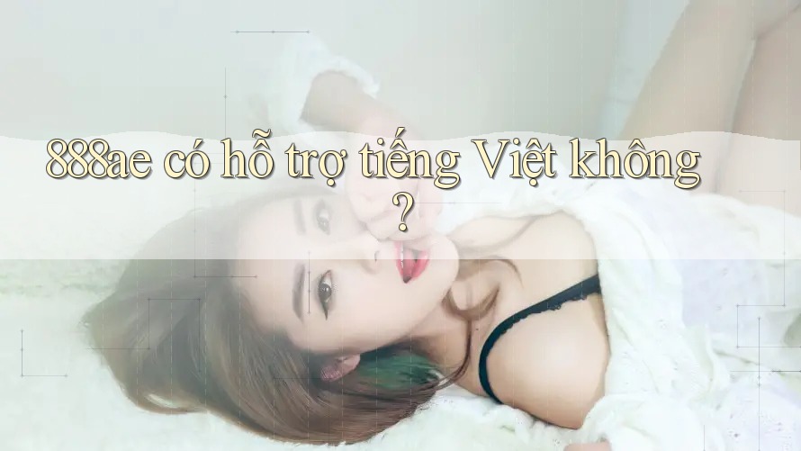 888ae có hỗ trợ tiếng Việt không? 888ae có hỗ trợ tiếng Việt không?