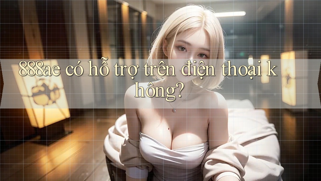 888ae có hỗ trợ trên điện thoại không? 888ae có hỗ trợ trên điện thoại không?