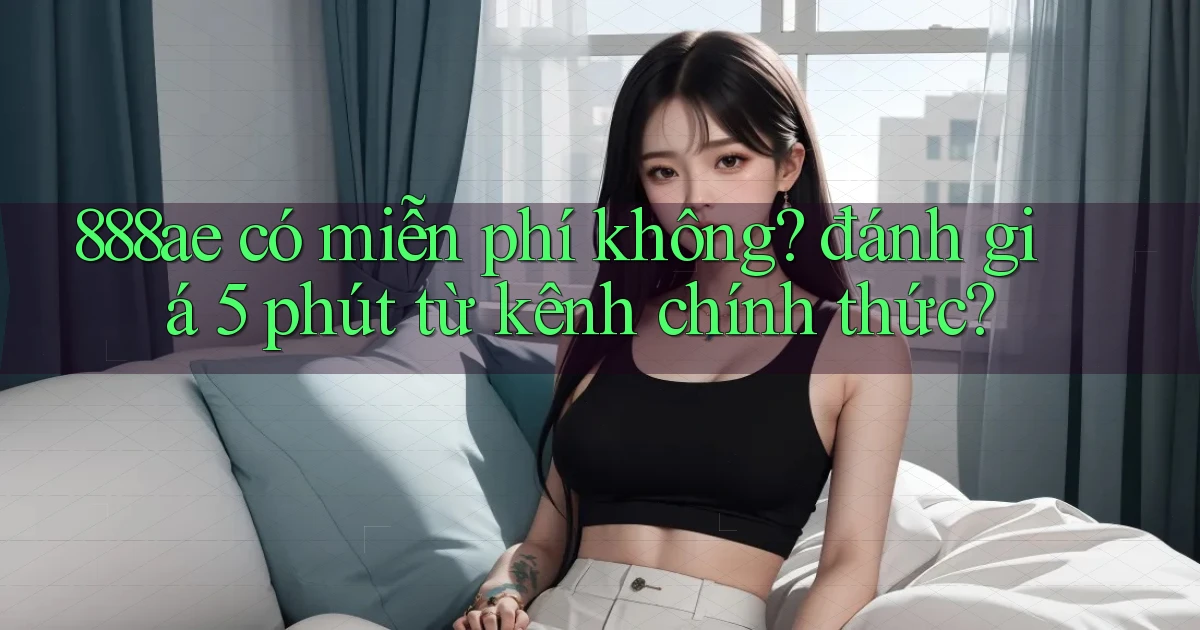 888ae có miễn phí không đánh giá 5 phút từ kênh chính thức