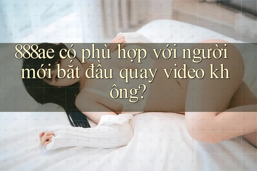 888ae có phù hợp với người mới bắt đầu quay video không? 888ae có phù hợp với người mới bắt đầu quay video không?