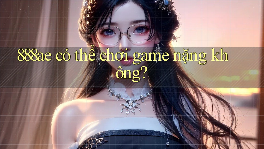 888ae có thể chơi game nặng không? 888ae có thể chơi game nặng không?