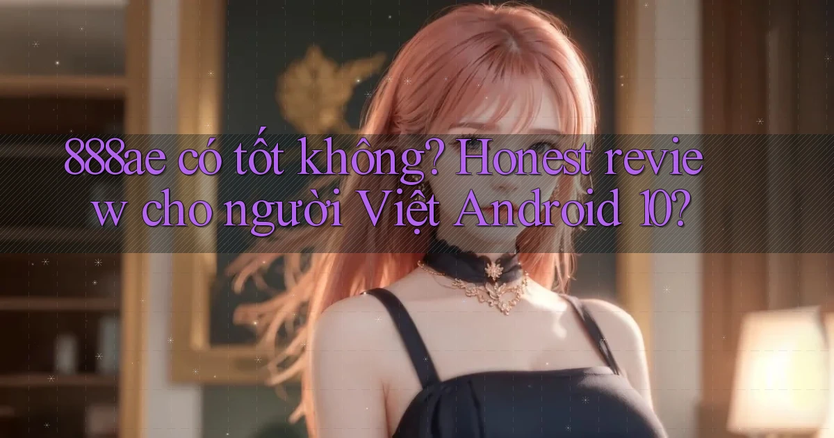 888ae có tốt không honest review cho người Việt Android 10