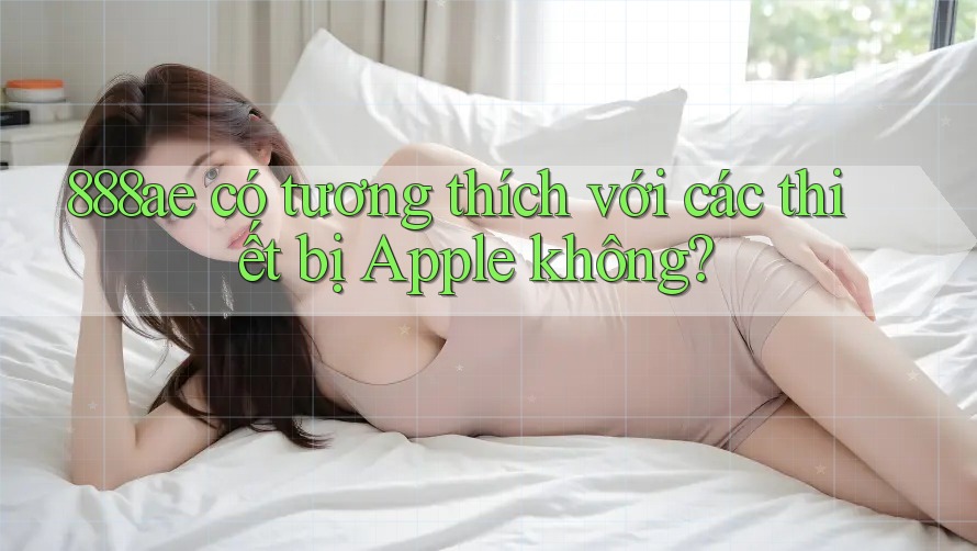 888ae có tương thích với các thiết bị Apple không? 888ae có tương thích với các thiết bị Apple không?