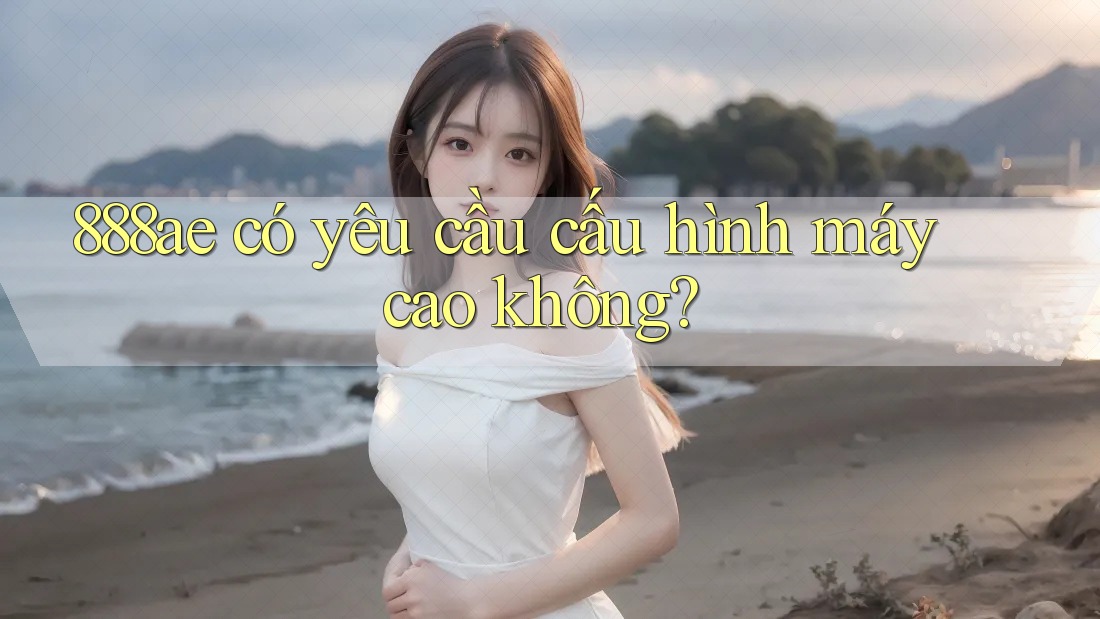 888ae có yêu cầu cấu hình máy cao không?