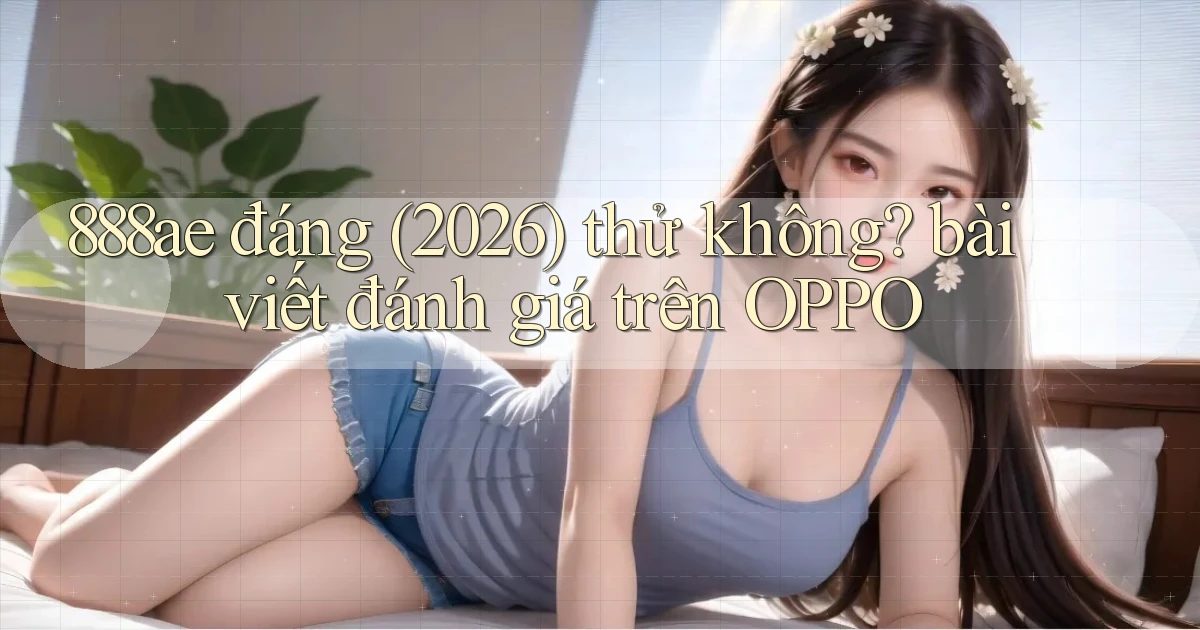 888ae đáng (2026) thử không bài viết đánh giá trên OPPO