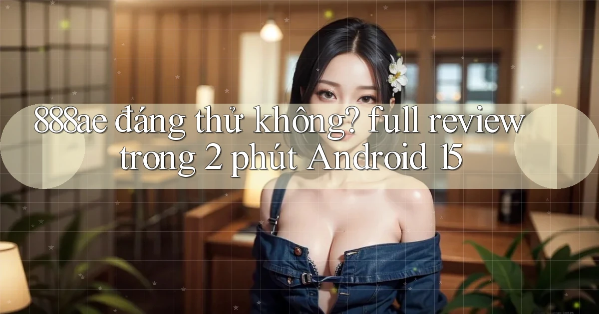 888ae đáng thử không full review trong 2 phút Android 15