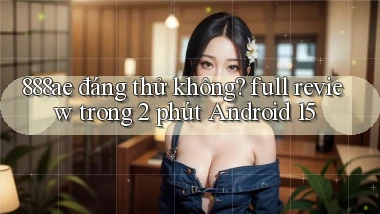 888ae đáng thử không full review trong 2 phút Android 15