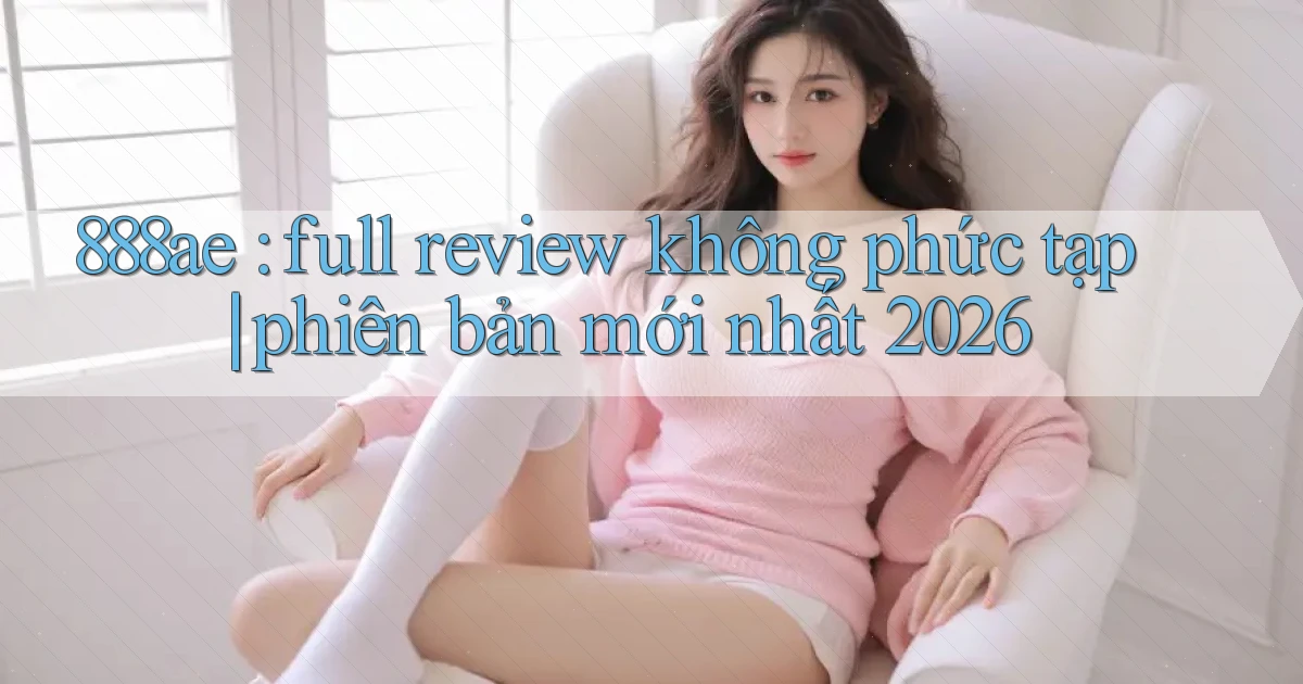 888ae full review không phức tạp phiên bản mới nhất 2026