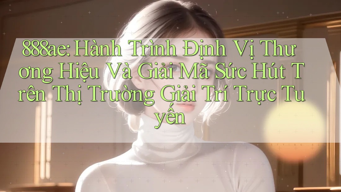 888ae: Hành Trình Định Vị Thương Hiệu Và Giải Mã Sức Hút Trên Thị Trường Giải Trí Trực Tuyến 888ae: Hành Trình Định Vị Thương Hiệu Và Giải Mã Sức Hút Trên Thị Trường Giải Trí Trực Tuyến