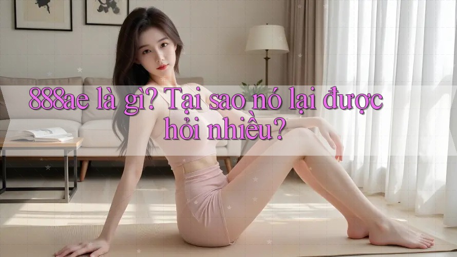 888ae là gì? Tại sao nó lại được hỏi nhiều? 888ae là gì? Tại sao nó lại được hỏi nhiều?