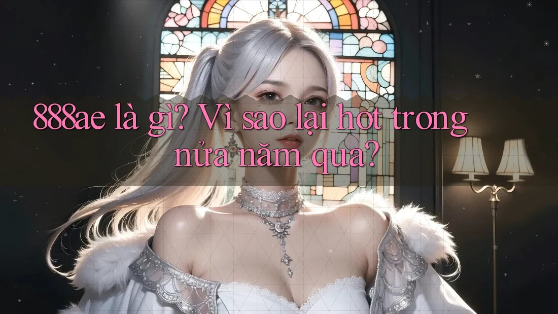 888ae là gì? Vì sao lại hot trong nửa năm qua?