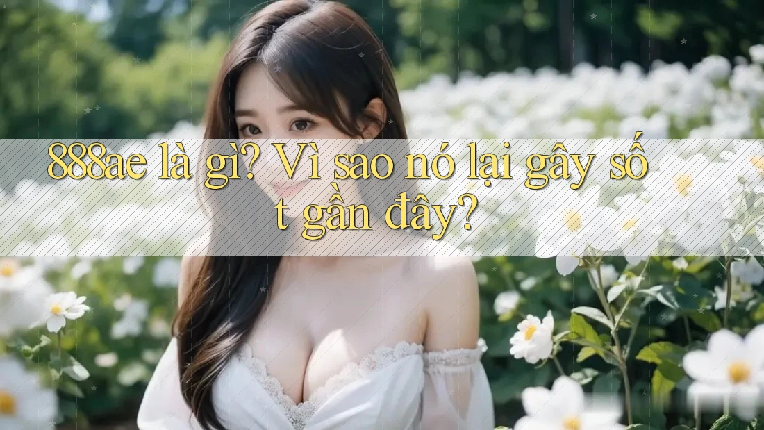 888ae là gì? Vì sao nó lại gây sốt gần đây?