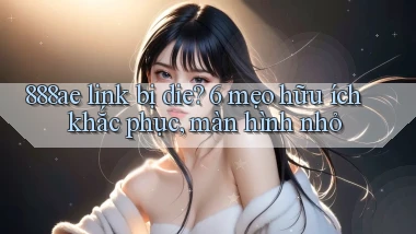 888ae link bị die 6 mẹo hữu ích khắc phục, màn hình nhỏ