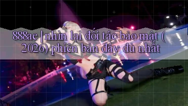 888ae nhìn lại đối tác bảo mật (2026) phiên bản đầy đủ nhất