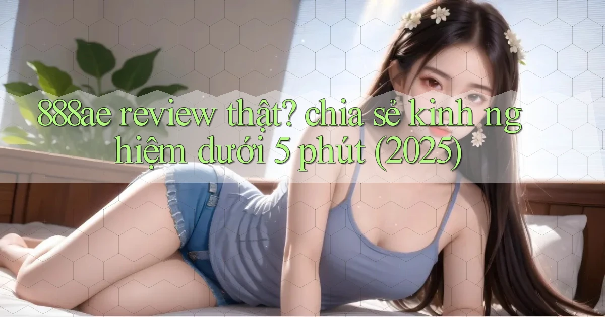 888ae review thật chia sẻ kinh nghiệm dưới 5 phút (2025)