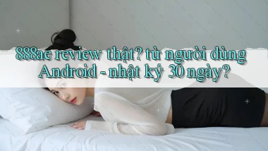 888ae review thật từ người dùng Android   nhật ký 30 ngày