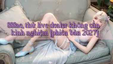 888ae, thử live dealer không cần kinh nghiệm [phiên bản 2027]