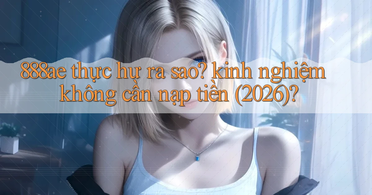 888ae thực hư ra sao kinh nghiệm không cần nạp tiền (2026)