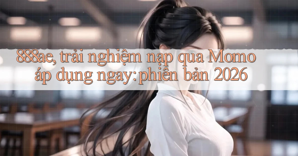 888ae, trải nghiệm nạp qua Momo áp dụng ngay phiên bản 2026