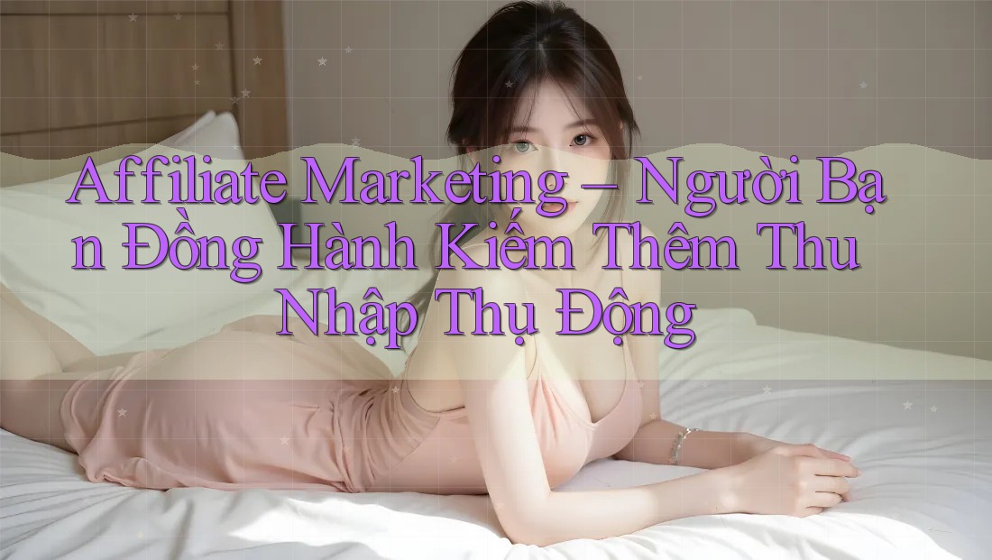 Affiliate Marketing – Người Bạn Đồng Hành Kiếm Thêm Thu Nhập Thụ Động Affiliate Marketing – Người Bạn Đồng Hành Kiếm Thêm Thu Nhập Thụ Động
