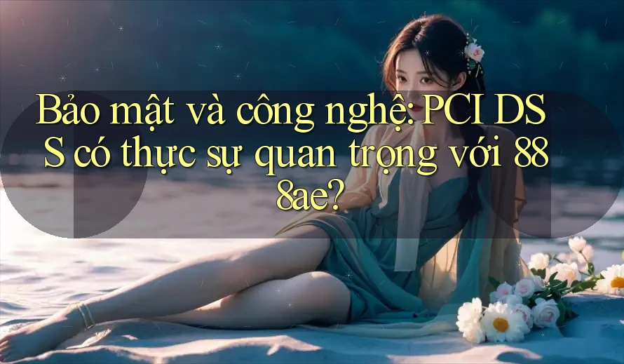 Bảo mật và công nghệ: PCI DSS có thực sự quan trọng với 888ae? Bảo mật và công nghệ: PCI DSS có thực sự quan trọng với 888ae?
